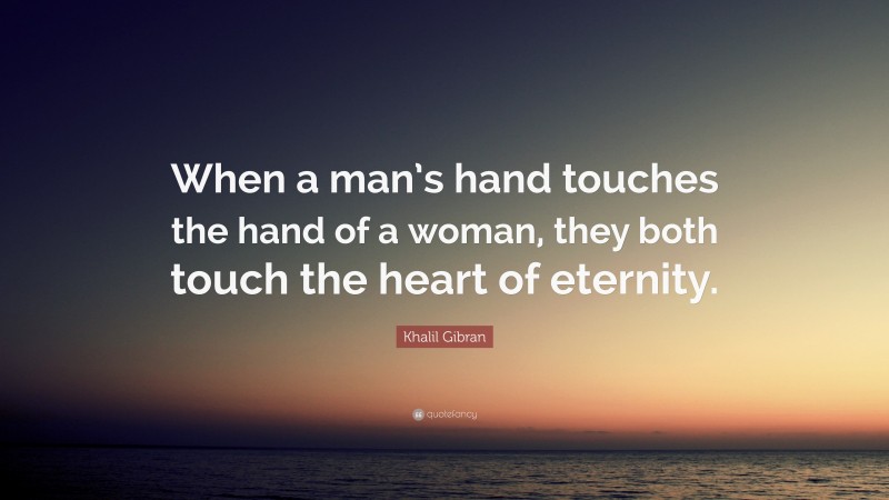 Khalil Gibran Quote: “When a man’s hand touches the hand of a woman, they both touch the heart of eternity.”