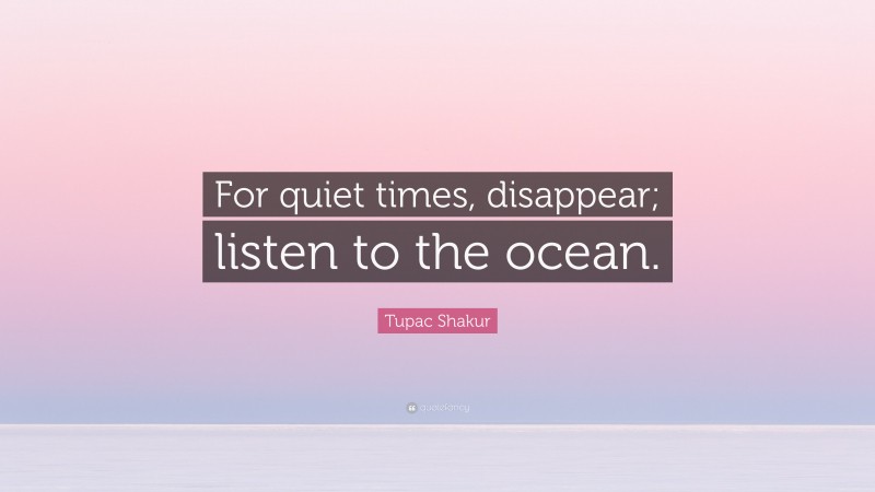Tupac Shakur Quote: “For quiet times, disappear; listen to the ocean.”