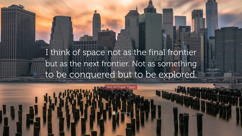 Neil deGrasse Tyson Quote: “I think of space not as the final frontier but as the next frontier. Not as something to be conquered but to be explored.”