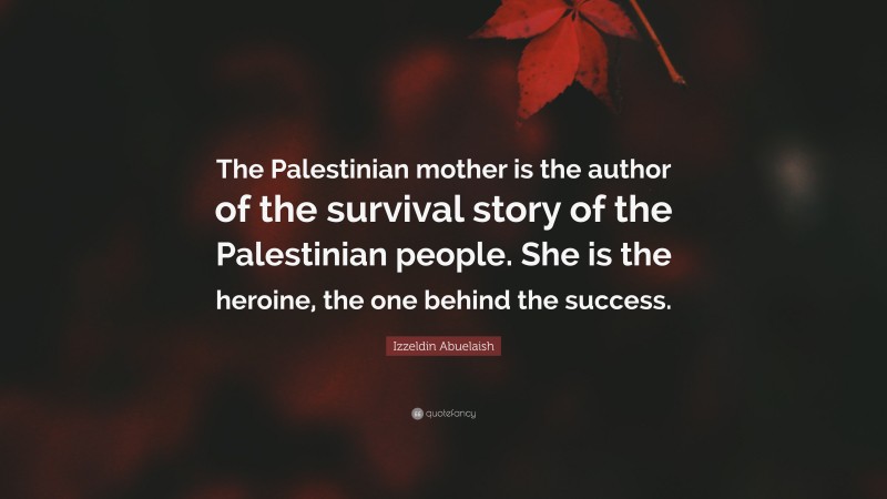 Izzeldin Abuelaish Quote: “The Palestinian mother is the author of the survival story of the Palestinian people. She is the heroine, the one behind the success.”