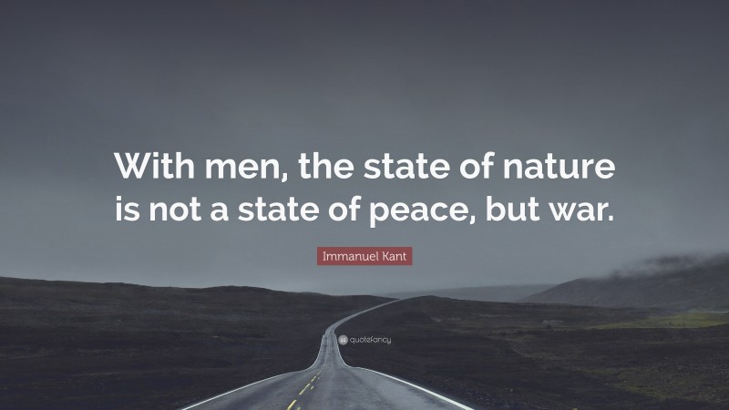 Immanuel Kant Quote: “With men, the state of nature is not a state of peace, but war.”