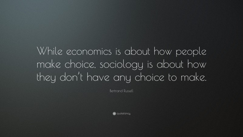 Bertrand Russell Quote: “While economics is about how people make choice, sociology is about how they don’t have any choice to make.”