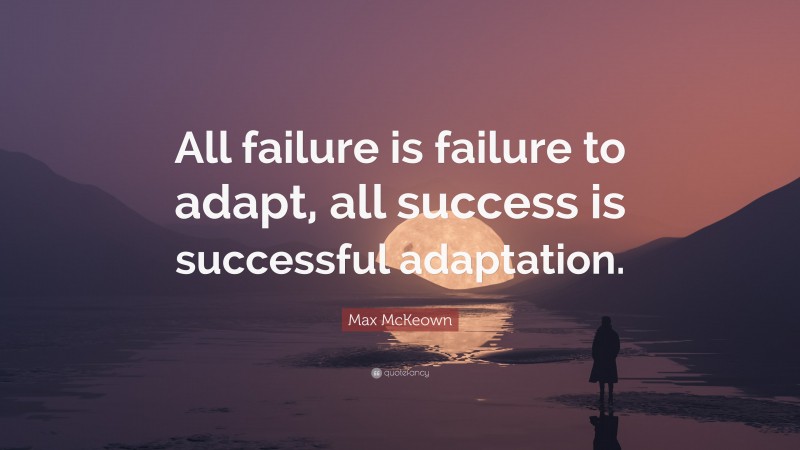 Max McKeown Quote: “All failure is failure to adapt, all success is successful adaptation.”