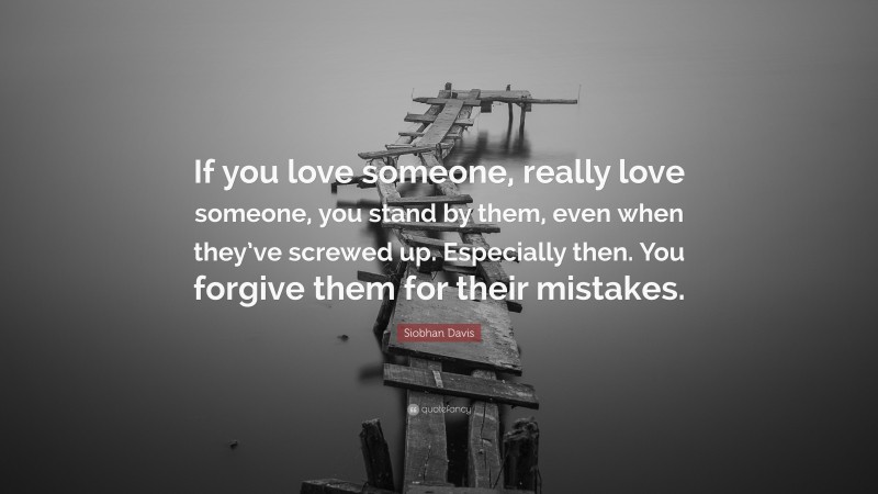 Siobhan Davis Quote: “If you love someone, really love someone, you stand by them, even when they’ve screwed up. Especially then. You forgive them for their mistakes.”