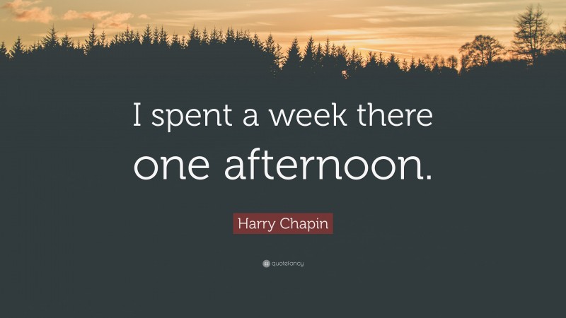 Harry Chapin Quote: “I spent a week there one afternoon.”