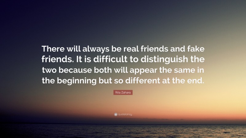 Rita Zahara Quote: “There will always be real friends and fake friends. It is difficult to distinguish the two because both will appear the same in the beginning but so different at the end.”