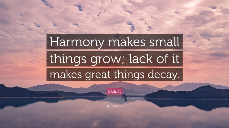 Sallust Quote: “Harmony makes small things grow; lack of it makes great things decay.”