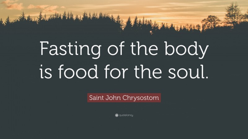 Saint John Chrysostom Quote: “Fasting of the body is food for the soul.”