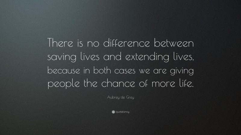 Aubrey de Grey Quote: “There is no difference between saving lives and extending lives, because in both cases we are giving people the chance of more life.”