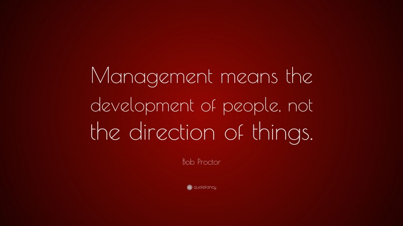 Bob Proctor Quote: “Management means the development of people, not the direction of things.”