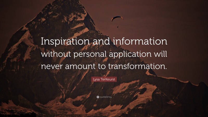 Lysa TerKeurst Quote: “Inspiration and information without personal application will never amount to transformation.”