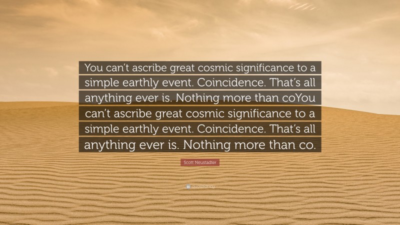 Scott Neustadter Quote: “You can’t ascribe great cosmic significance to a simple earthly event. Coincidence. That’s all anything ever is. Nothing more than coYou can’t ascribe great cosmic significance to a simple earthly event. Coincidence. That’s all anything ever is. Nothing more than co.”