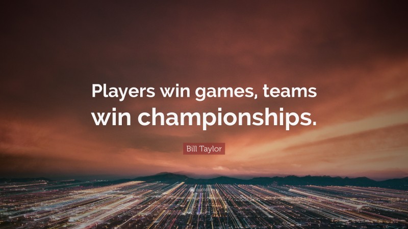 Bill Taylor Quote: “Players win games, teams win championships.”
