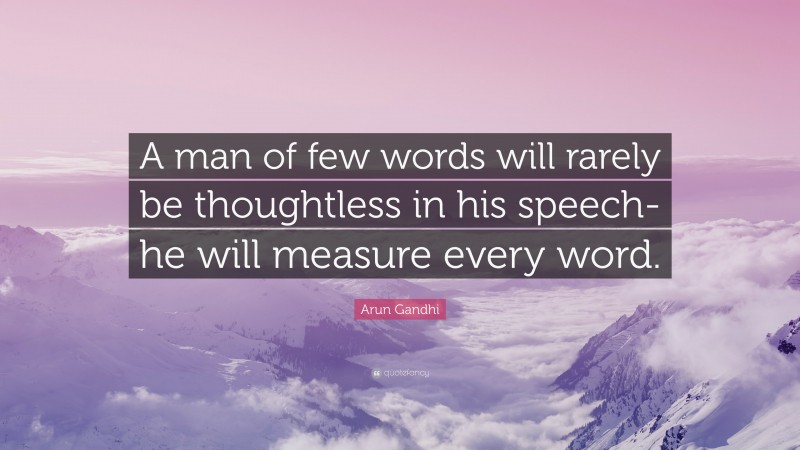 Arun Gandhi Quote: “A man of few words will rarely be thoughtless in his speech- he will measure every word.”