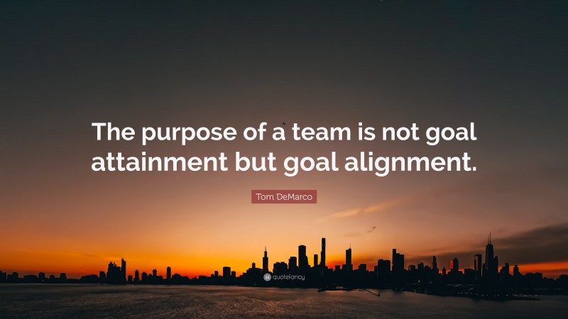 Tom DeMarco Quote: “The purpose of a team is not goal attainment but goal alignment.”