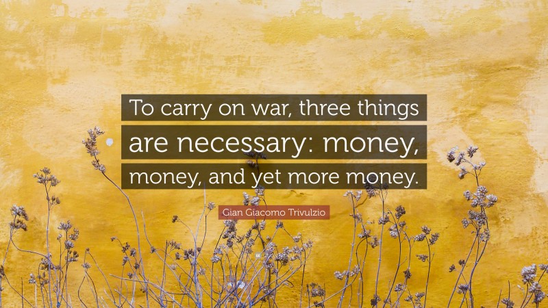 Gian Giacomo Trivulzio Quote: “To carry on war, three things are necessary: money, money, and yet more money.”