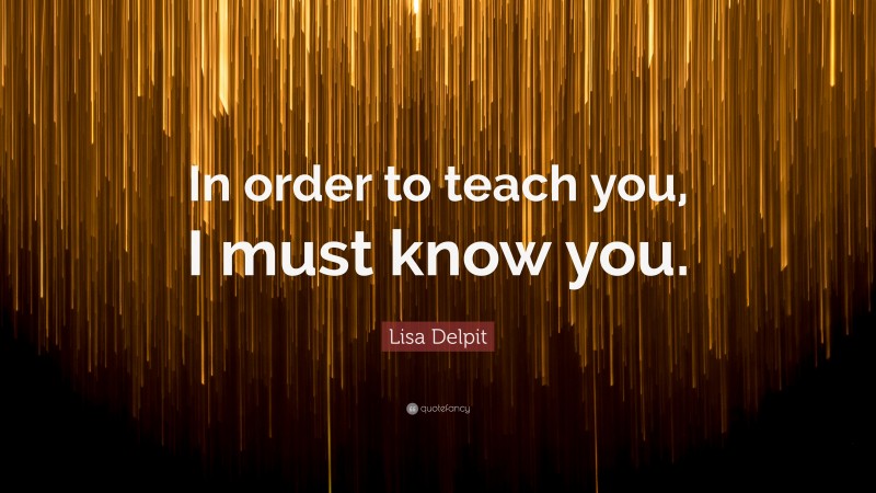 Lisa Delpit Quote: “In order to teach you, I must know you.”