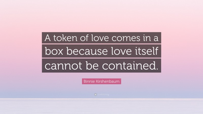 Binnie Kirshenbaum Quote: “A token of love comes in a box because love itself cannot be contained.”