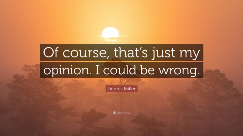Dennis Miller Quote: “Of course, that’s just my opinion. I could be wrong.”