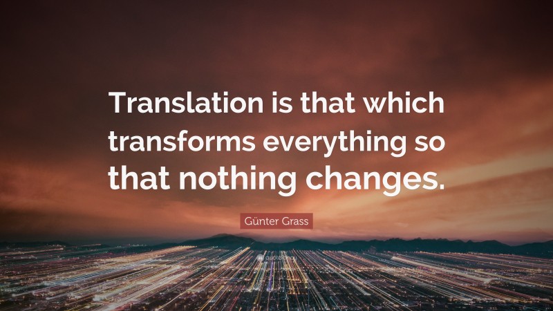Günter Grass Quote: “Translation is that which transforms everything so that nothing changes.”