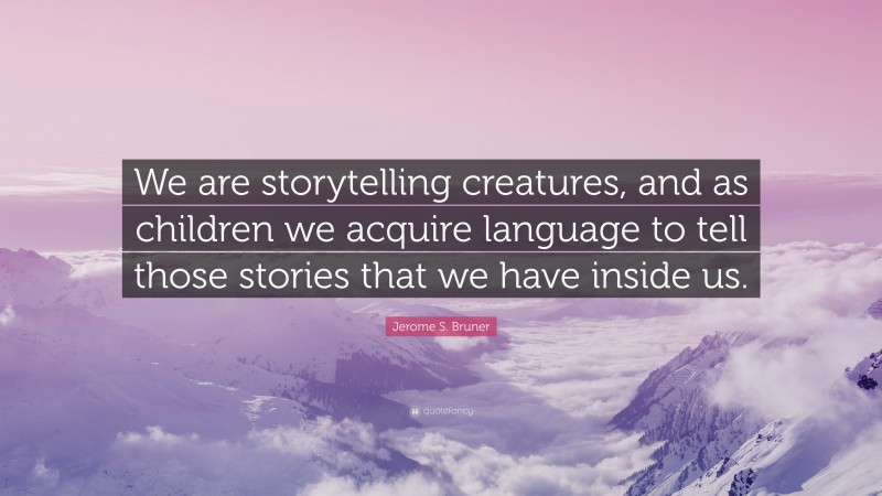 Jerome S. Bruner Quote: “We are storytelling creatures, and as children we acquire language to tell those stories that we have inside us.”