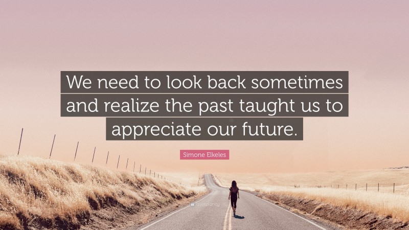 Simone Elkeles Quote: “We need to look back sometimes and realize the past taught us to appreciate our future.”