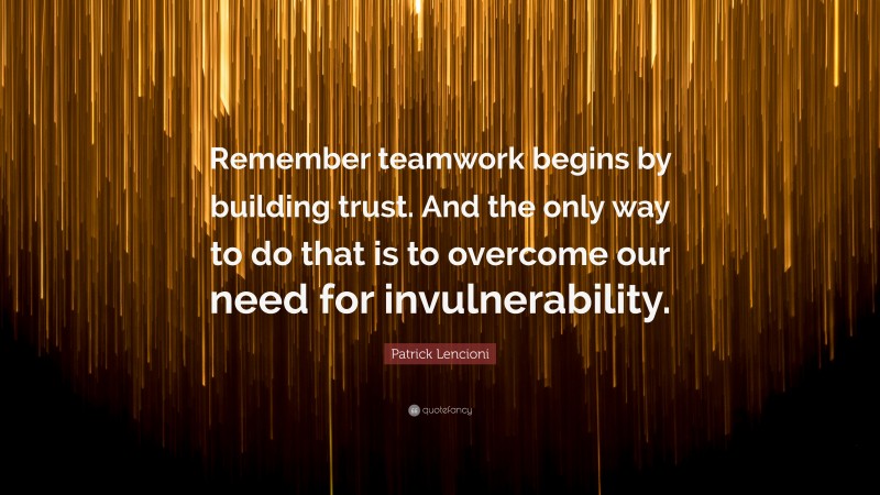 Patrick Lencioni Quote: “Remember teamwork begins by building trust. And the only way to do that is to overcome our need for invulnerability.”