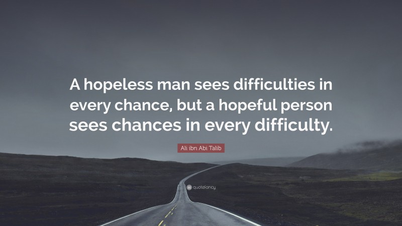 Ali ibn Abi Talib Quote: “A hopeless man sees difficulties in every chance, but a hopeful person sees chances in every difficulty.”