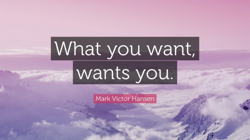 Mark Victor Hansen Quote: “What you want, wants you.”