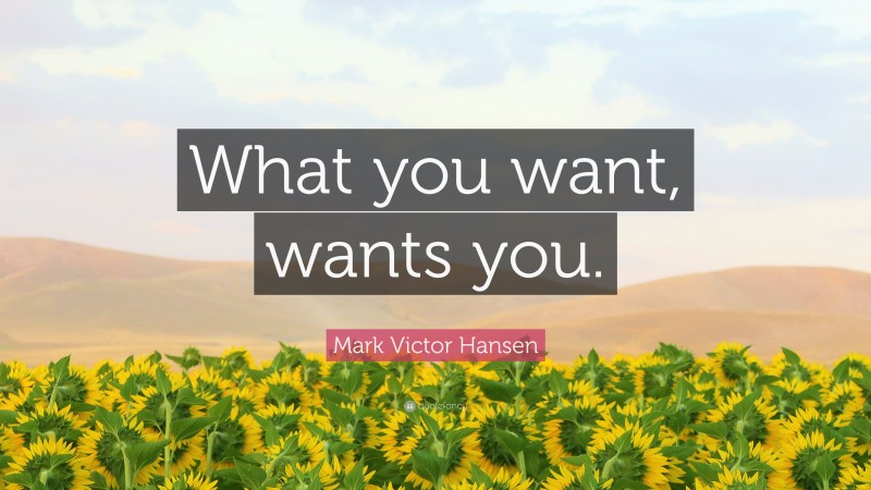 Mark Victor Hansen Quote: “What you want, wants you.”