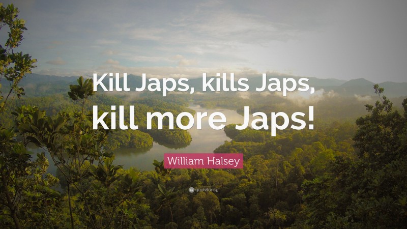 William Halsey Quote: “Kill Japs, kills Japs, kill more Japs!”