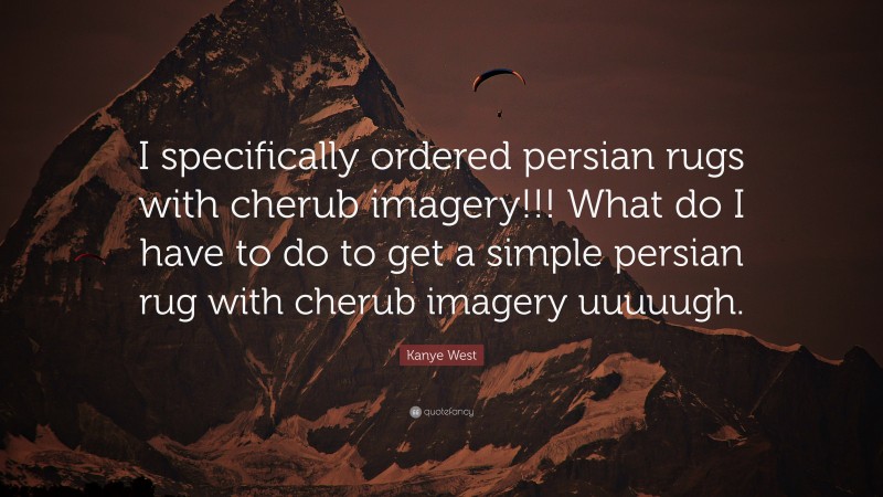 Kanye West Quote: “I specifically ordered persian rugs with cherub imagery!!! What do I have to do to get a simple persian rug with cherub imagery uuuuugh.”