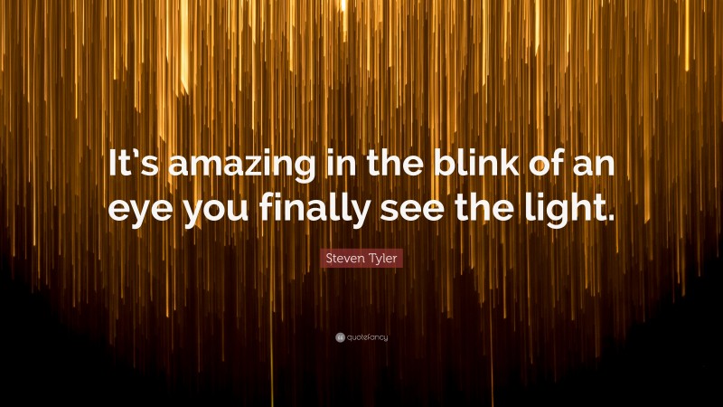 Steven Tyler Quote: “It’s amazing in the blink of an eye you finally see the light.”