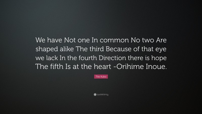 Tite Kubo Quote: “We have Not one In common No two Are shaped alike The third Because of that eye we lack In the fourth Direction there is hope The fifth Is at the heart -Orihime Inoue.”