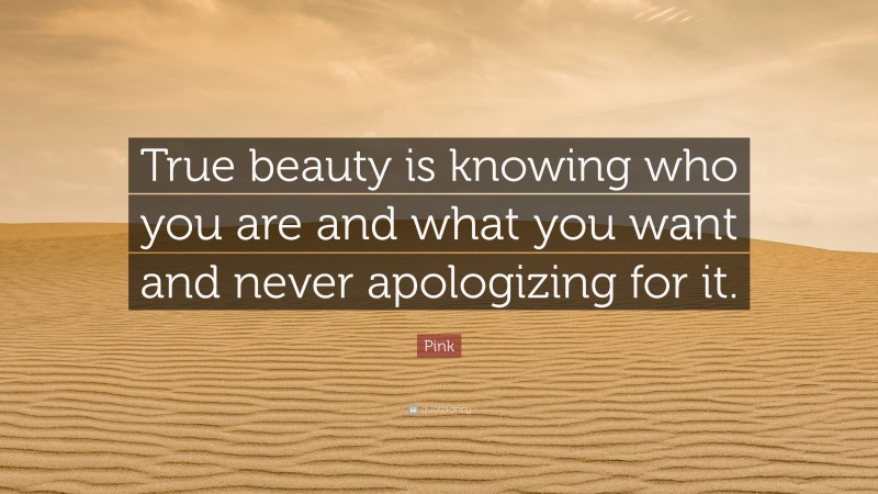Pink Quote: “True beauty is knowing who you are and what you want and never apologizing for it.”