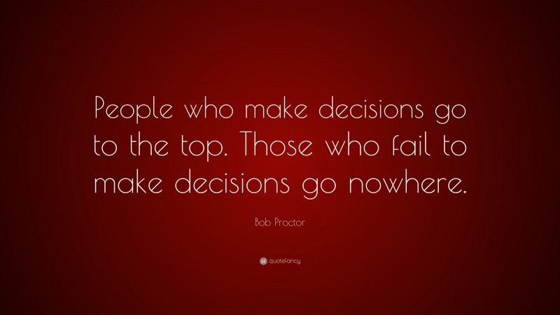 Bob Proctor Quote: “People who make decisions go to the top. Those who fail to make decisions go nowhere.”