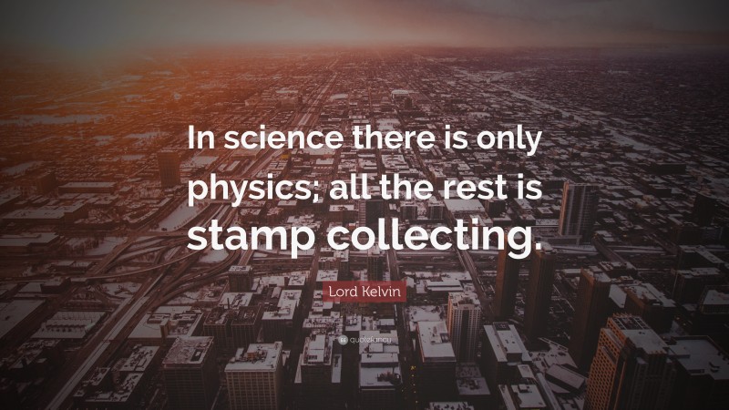 Lord Kelvin Quote: “In science there is only physics; all the rest is stamp collecting.”