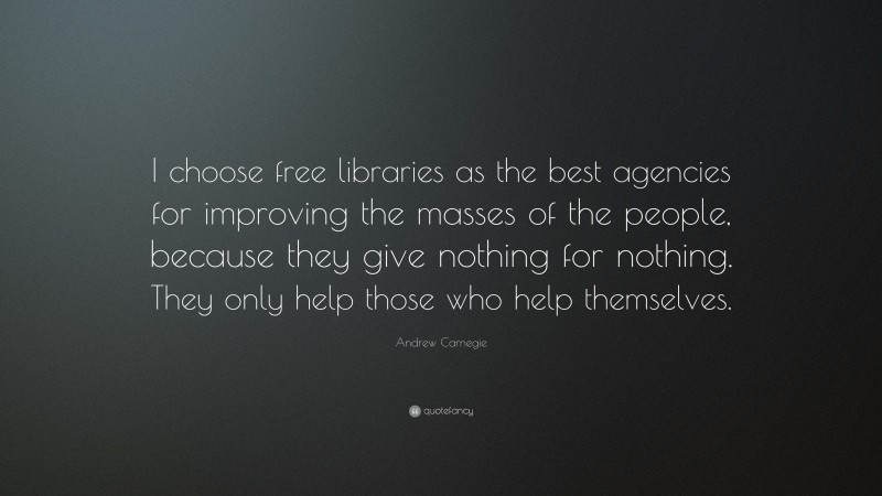 Andrew Carnegie Quote: “I choose free libraries as the best agencies for improving the masses of the people, because they give nothing for nothing. They only help those who help themselves.”
