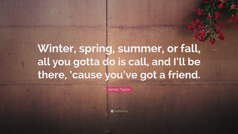 James Taylor Quote: “Winter, spring, summer, or fall, all you gotta do is call, and I’ll be there, ’cause you’ve got a friend.”