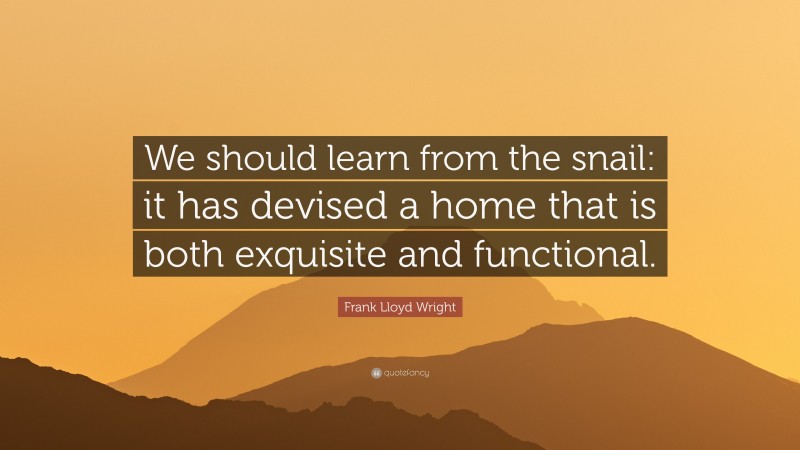 Frank Lloyd Wright Quote: “We should learn from the snail: it has devised a home that is both exquisite and functional.”