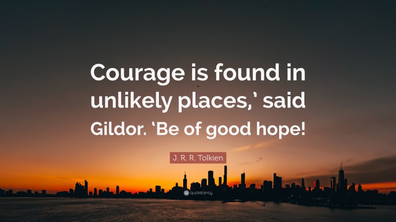 J. R. R. Tolkien Quote: “Courage is found in unlikely places,’ said Gildor. ‘Be of good hope!”