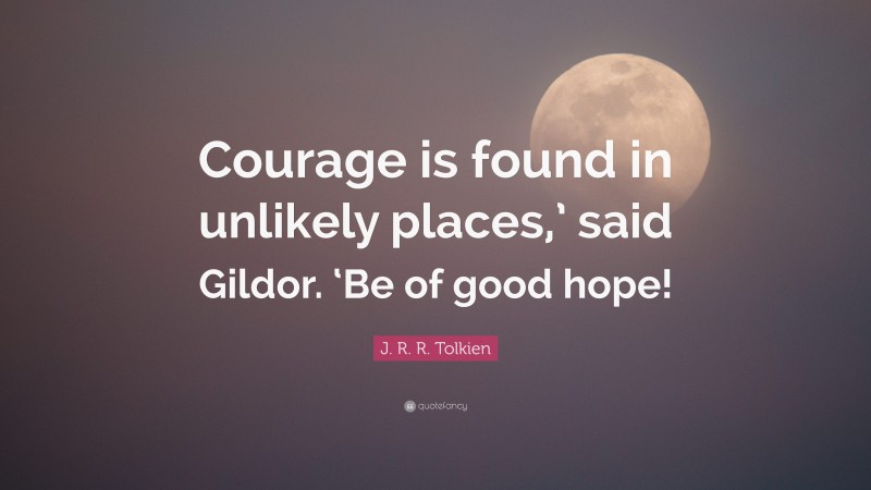 J. R. R. Tolkien Quote: “Courage is found in unlikely places,’ said Gildor. ‘Be of good hope!”
