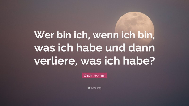 Erich Fromm Quote: “Wer bin ich, wenn ich bin, was ich habe und dann verliere, was ich habe?”
