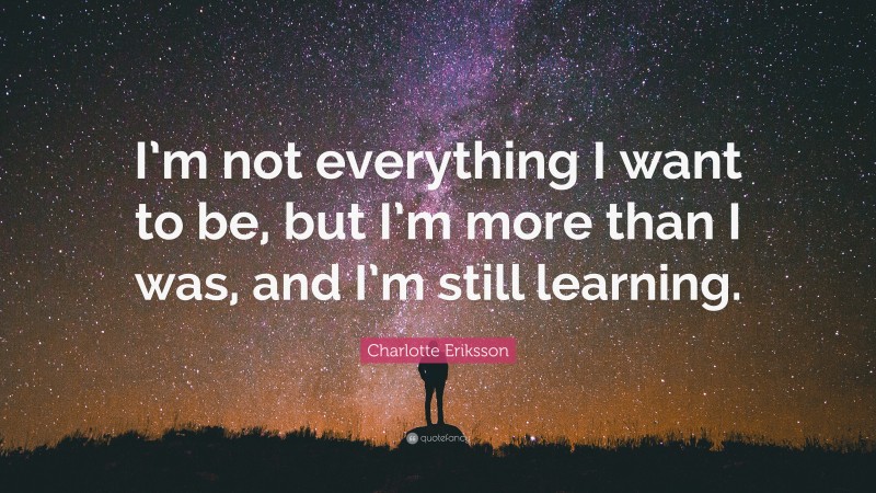 Charlotte Eriksson Quote: “I’m not everything I want to be, but I’m more than I was, and I’m still learning.”