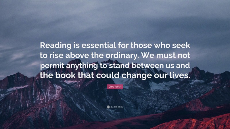 Jim Rohn Quote: “Reading is essential for those who seek to rise above the ordinary. We must not permit anything to stand between us and the book that could change our lives.”