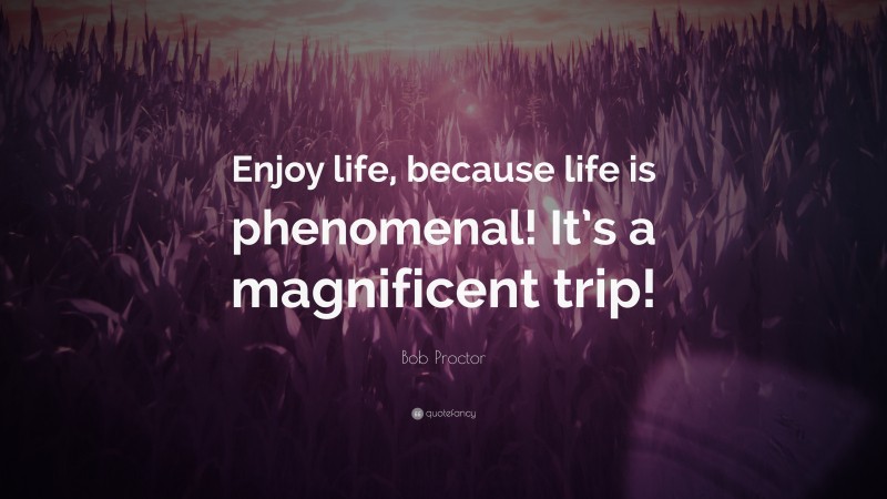 Bob Proctor Quote: “Enjoy life, because life is phenomenal! It’s a magnificent trip!”