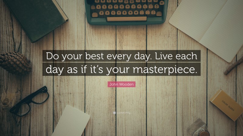 John Wooden Quote: “Do your best every day. Live each day as if it’s your masterpiece.”