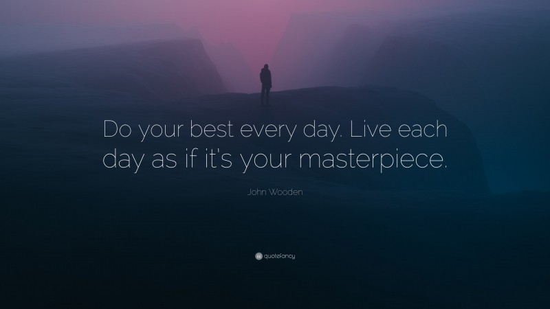 John Wooden Quote: “Do your best every day. Live each day as if it’s your masterpiece.”