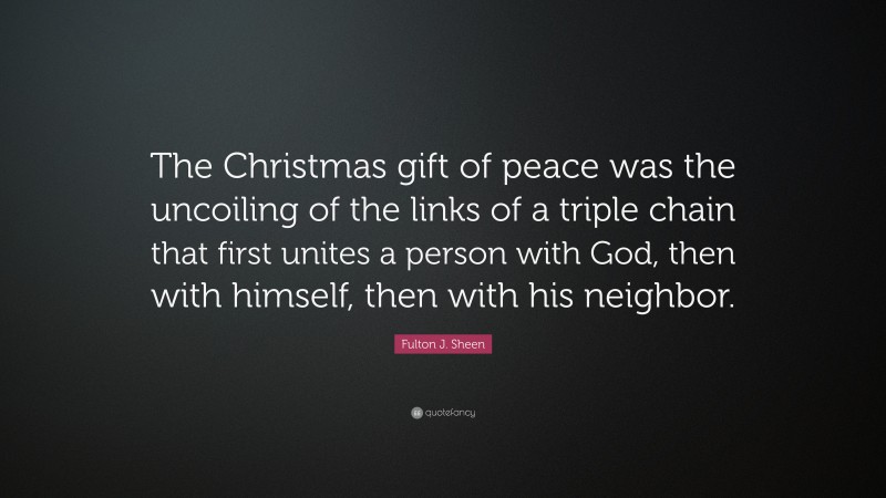Fulton J. Sheen Quote: “The Christmas gift of peace was the uncoiling of the links of a triple chain that first unites a person with God, then with himself, then with his neighbor.”