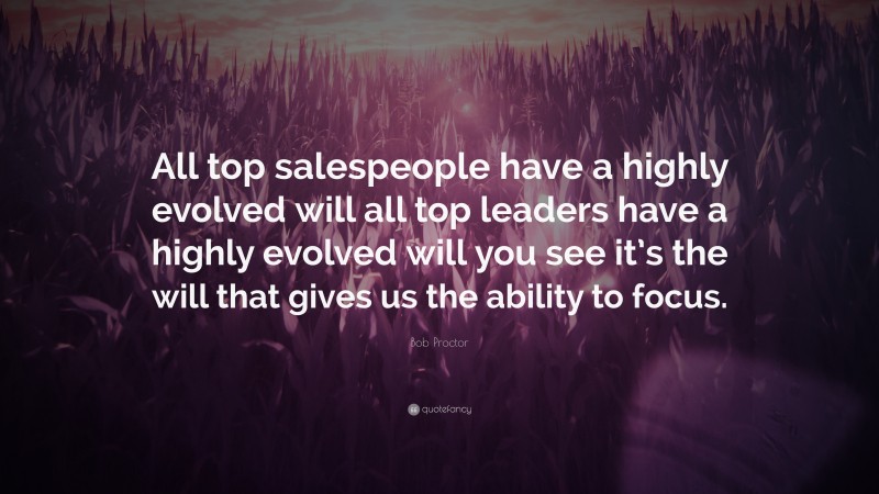 Bob Proctor Quote: “All top salespeople have a highly evolved will all top leaders have a highly evolved will you see it’s the will that gives us the ability to focus.”